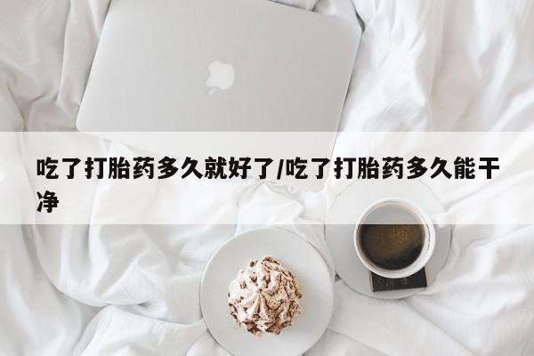 卖正品米非司酮片微信吃了打胎药多久就好了/吃了打胎药多久能干净