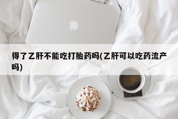 卖正品米非司酮片微信得了乙肝不能吃打胎药吗(乙肝可以吃药流产吗)