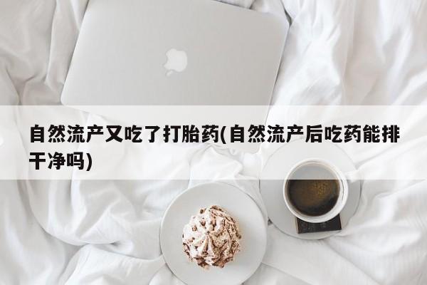 卖正品米非司酮片微信自然流产又吃了打胎药(自然流产后吃药能排干净吗)