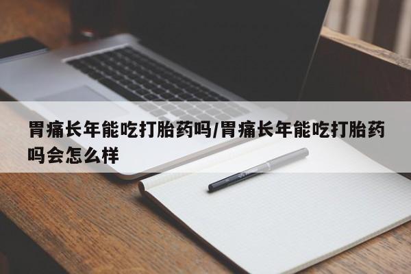 卖正品米非司酮片微信胃痛长年能吃打胎药吗/胃痛长年能吃打胎药吗会怎么样