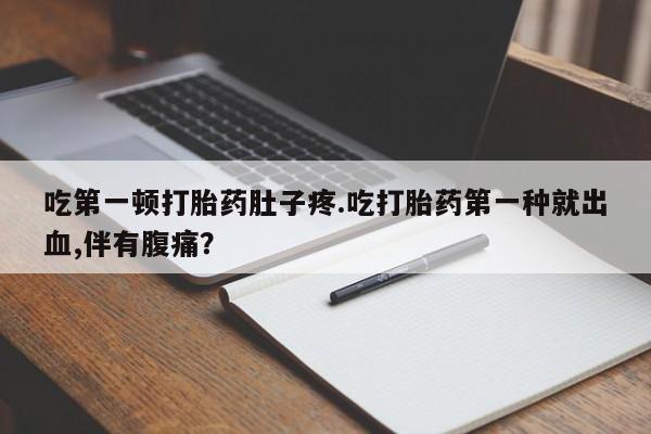 卖正品米非司酮片微信吃第一顿打胎药肚子疼.吃打胎药第一种就出血,伴有腹痛？