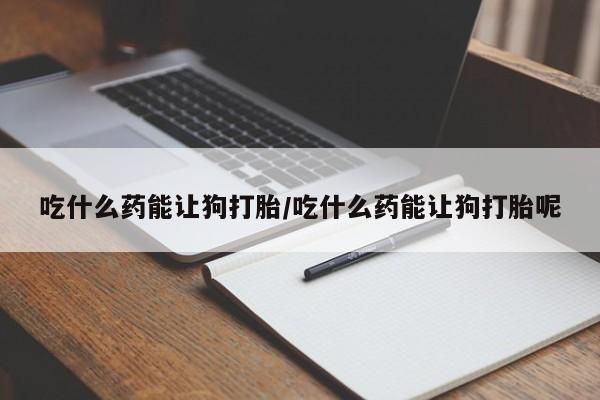 卖正品米非司酮片微信吃什么药能让狗打胎/吃什么药能让狗打胎呢