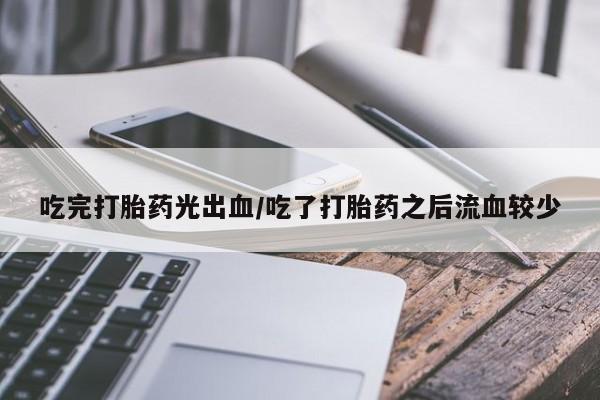 卖正品米非司酮片微信吃完打胎药光出血/吃了打胎药之后流血较少
