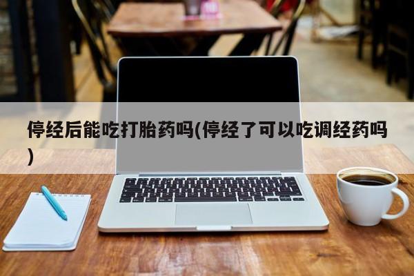 卖正品米非司酮片微信停经后能吃打胎药吗(停经了可以吃调经药吗)