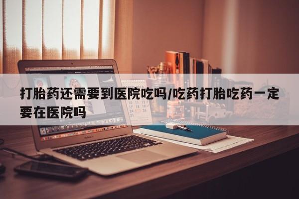卖正品米非司酮片微信打胎药还需要到医院吃吗/吃药打胎吃药一定要在医院吗
