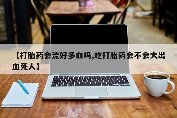 卖正品米非司酮片微信【打胎药会流好多血吗,吃打胎药会不会大出血死人】