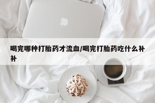卖正品米非司酮片微信喝完哪种打胎药才流血/喝完打胎药吃什么补补