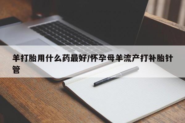 卖正品米非司酮片微信羊打胎用什么药最好/怀孕母羊流产打补胎针管