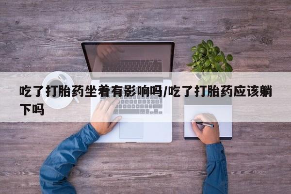 卖正品米非司酮片微信吃了打胎药坐着有影响吗/吃了打胎药应该躺下吗