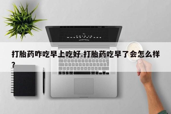 卖正品米非司酮片微信打胎药咋吃早上吃好.打胎药吃早了会怎么样？
