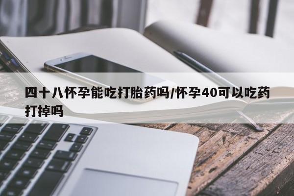 卖正品米非司酮片微信四十八怀孕能吃打胎药吗/怀孕40可以吃药打掉吗