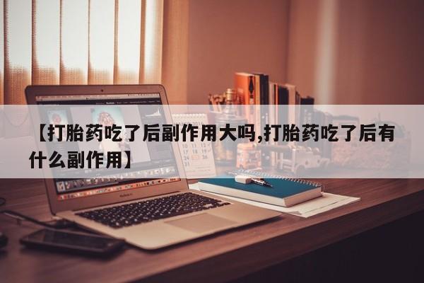 卖正品米非司酮片微信【打胎药吃了后副作用大吗,打胎药吃了后有什么副作用】