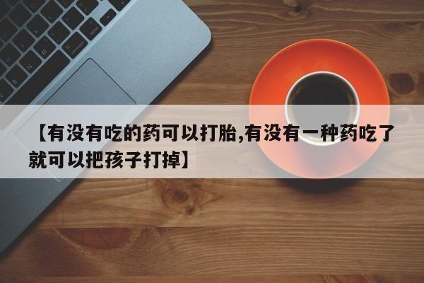 卖正品米非司酮片微信【有没有吃的药可以打胎,有没有一种药吃了就可以把孩子打掉】