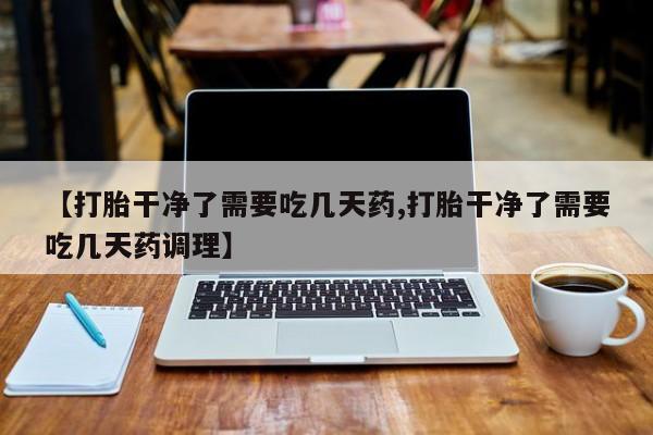 卖正品米非司酮片微信【打胎干净了需要吃几天药,打胎干净了需要吃几天药调理】