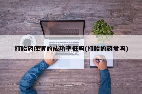 卖正品米非司酮片微信打胎药便宜的成功率低吗(打胎的药贵吗)