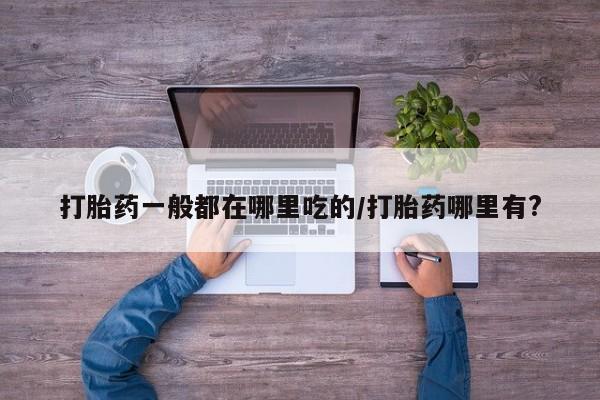 卖正品米非司酮片微信打胎药一般都在哪里吃的/打胎药哪里有?