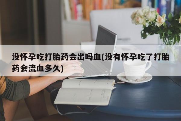 卖正品米非司酮片微信没怀孕吃打胎药会出吗血(没有怀孕吃了打胎药会流血多久)