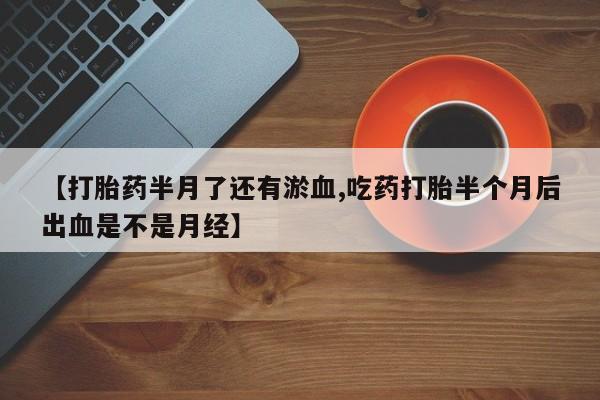卖正品米非司酮片微信【打胎药半月了还有淤血,吃药打胎半个月后出血是不是月经】
