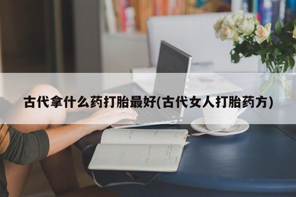 卖正品米非司酮片微信古代拿什么药打胎最好(古代女人打胎药方)