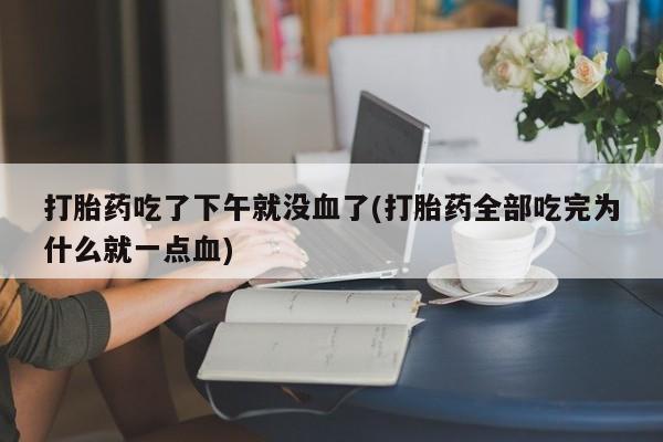 卖正品米非司酮片微信打胎药吃了下午就没血了(打胎药全部吃完为什么就一点血)