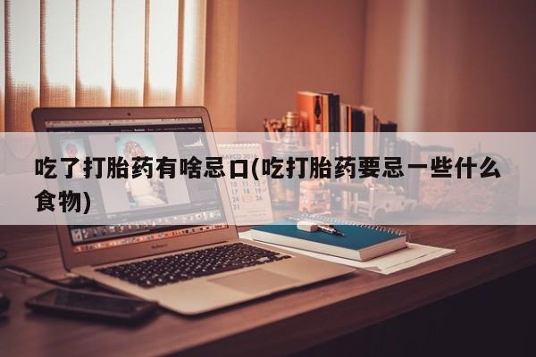 卖正品米非司酮片微信吃了打胎药有啥忌口(吃打胎药要忌一些什么食物)