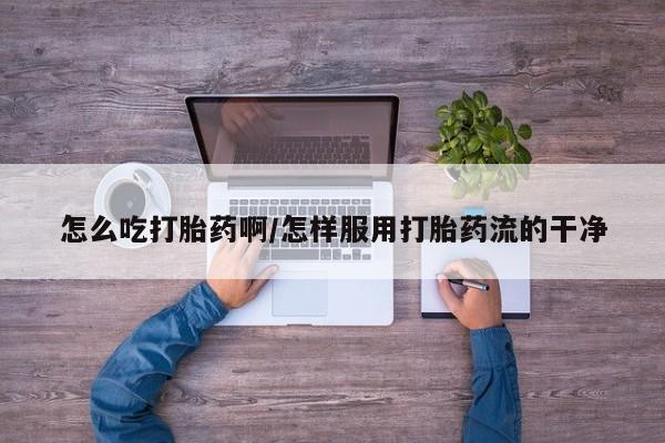 卖正品米非司酮片微信怎么吃打胎药啊/怎样服用打胎药流的干净