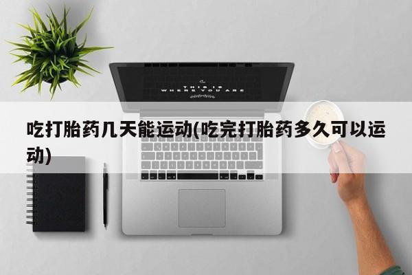 卖正品米非司酮片微信吃打胎药几天能运动(吃完打胎药多久可以运动)