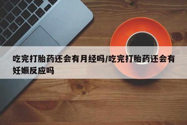 卖正品米非司酮片微信吃完打胎药还会有月经吗/吃完打胎药还会有妊娠反应吗