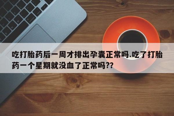 卖正品米非司酮片微信吃打胎药后一周才排出孕囊正常吗.吃了打胎药一个星期就没血了正常吗?？