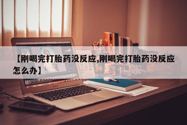 卖正品米非司酮片微信【刚喝完打胎药没反应,刚喝完打胎药没反应怎么办】