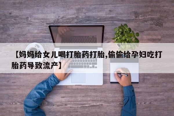 卖正品米非司酮片微信【妈妈给女儿喝打胎药打胎,偷偷给孕妇吃打胎药导致流产】