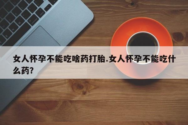 卖正品米非司酮片微信女人怀孕不能吃啥药打胎.女人怀孕不能吃什么药？