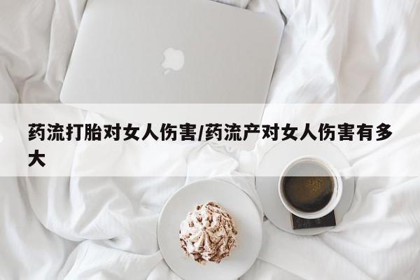 卖正品米非司酮片微信药流打胎对女人伤害/药流产对女人伤害有多大