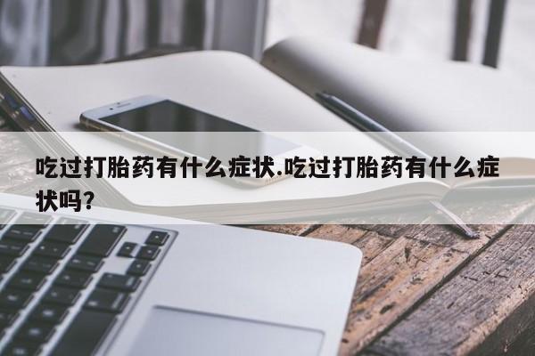 卖正品米非司酮片微信吃过打胎药有什么症状.吃过打胎药有什么症状吗？