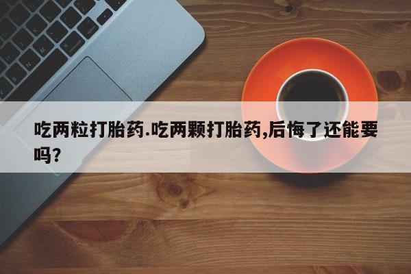 卖正品米非司酮片微信吃两粒打胎药.吃两颗打胎药,后悔了还能要吗？