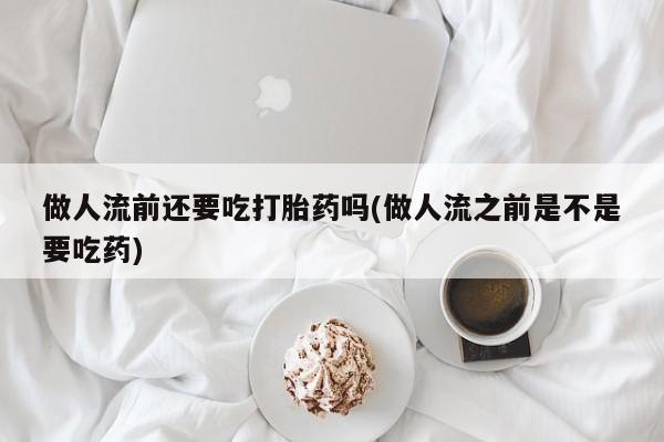 卖正品米非司酮片微信做人流前还要吃打胎药吗(做人流之前是不是要吃药)