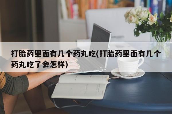 卖正品米非司酮片微信打胎药里面有几个药丸吃(打胎药里面有几个药丸吃了会怎样)