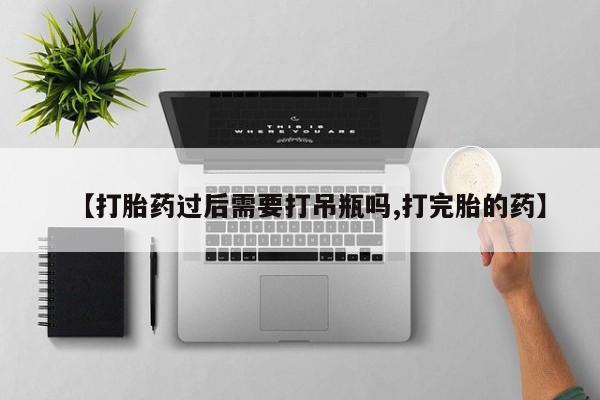 卖正品米非司酮片微信【打胎药过后需要打吊瓶吗,打完胎的药】