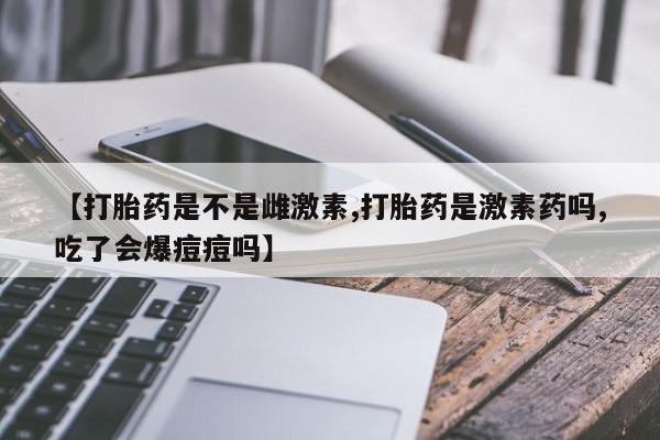卖正品米非司酮片微信【打胎药是不是雌激素,打胎药是激素药吗,吃了会爆痘痘吗】