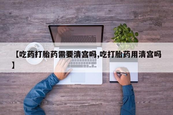 卖正品米非司酮片微信【吃药打胎药需要清宫吗,吃打胎药用清宫吗】