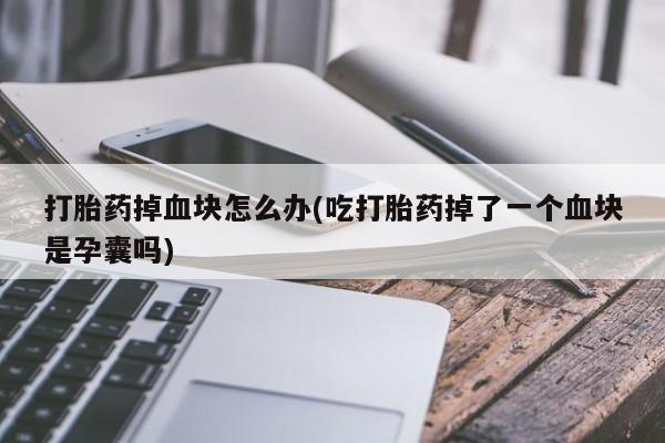 卖正品米非司酮片微信打胎药掉血块怎么办(吃打胎药掉了一个血块是孕囊吗)
