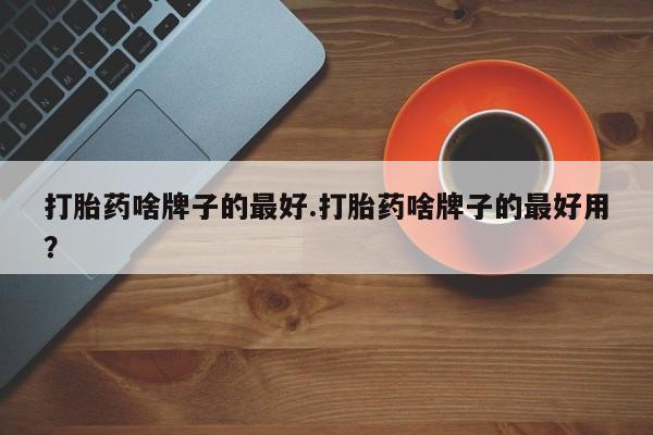 卖正品米非司酮片微信打胎药啥牌子的最好.打胎药啥牌子的最好用？