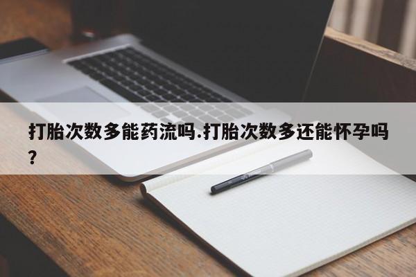 卖正品米非司酮片微信打胎次数多能药流吗.打胎次数多还能怀孕吗？