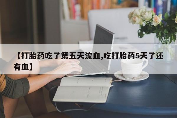 卖正品米非司酮片微信【打胎药吃了第五天流血,吃打胎药5天了还有血】