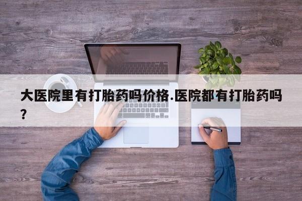 卖正品米非司酮片微信大医院里有打胎药吗价格.医院都有打胎药吗？