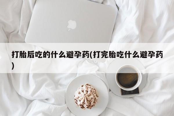 卖正品米非司酮片微信打胎后吃的什么避孕药(打完胎吃什么避孕药)