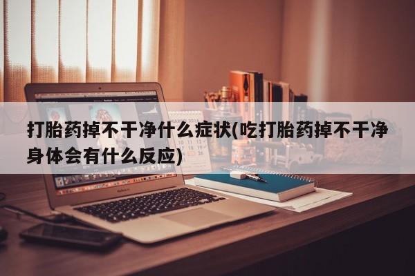 卖正品米非司酮片微信打胎药掉不干净什么症状(吃打胎药掉不干净身体会有什么反应)