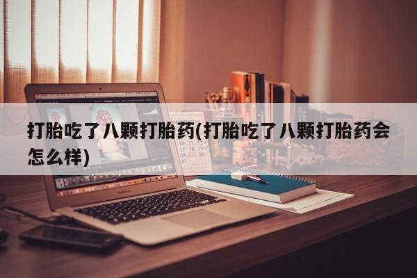 卖正品米非司酮片微信打胎吃了八颗打胎药(打胎吃了八颗打胎药会怎么样)