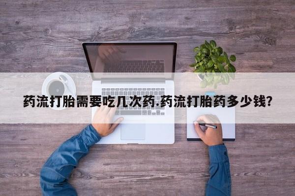 卖正品米非司酮片微信药流打胎需要吃几次药.药流打胎药多少钱？