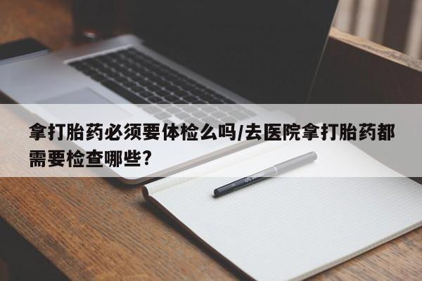 卖正品米非司酮片微信拿打胎药必须要体检么吗/去医院拿打胎药都需要检查哪些?